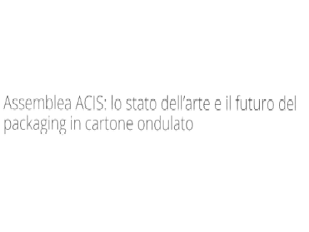 ASSEMBLEA ACIS: LO STATO DELL'ARTE E IL FUTURO DEL PACKAGING IN CARTONE ONDULATO - VERONA 13-14 OTTOBRE 2017